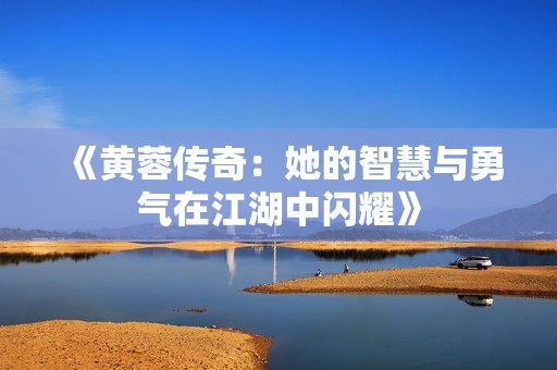 《黄蓉传奇：她的智慧与勇气在江湖中闪耀》