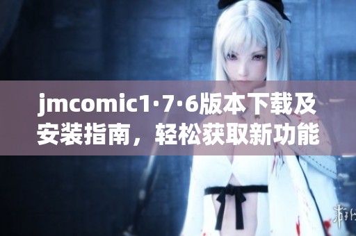 jmcomic1·7·6版本下载及安装指南，轻松获取新功能与体验