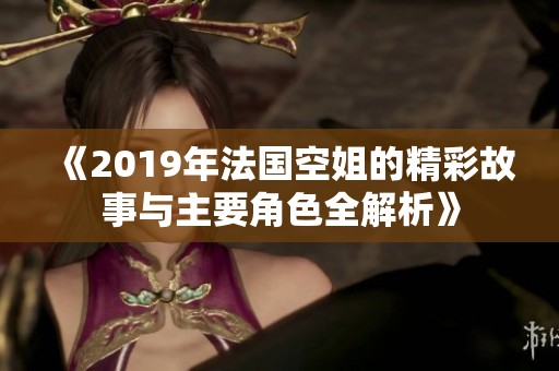 《2019年法国空姐的精彩故事与主要角色全解析》