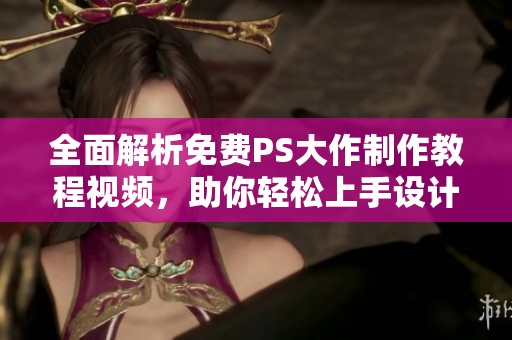 全面解析免费PS大作制作教程视频，助你轻松上手设计技巧