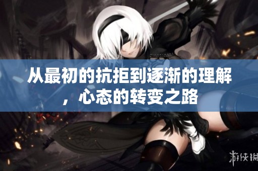 从最初的抗拒到逐渐的理解，心态的转变之路