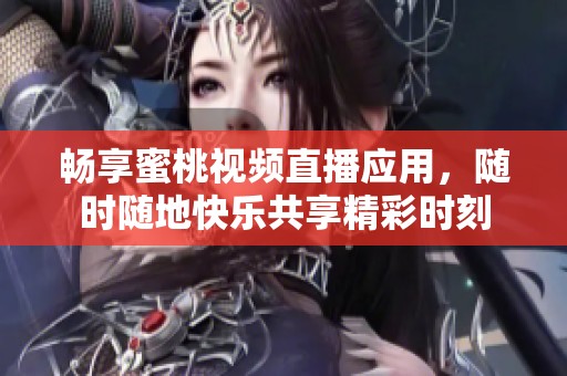 畅享蜜桃视频直播应用，随时随地快乐共享精彩时刻