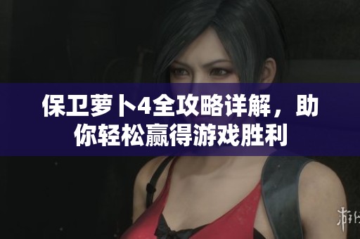 保卫萝卜4全攻略详解，助你轻松赢得游戏胜利