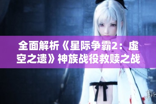 全面解析《星际争霸2：虚空之遗》神族战役救赎之战的高难度通关技巧