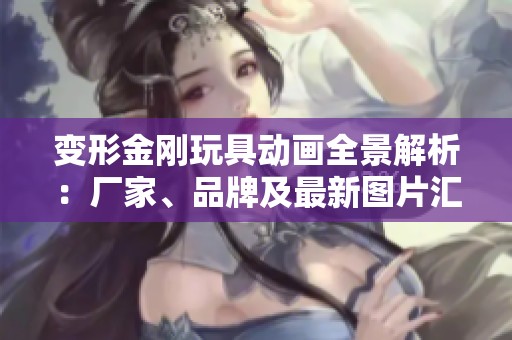 变形金刚玩具动画全景解析：厂家、品牌及最新图片汇总