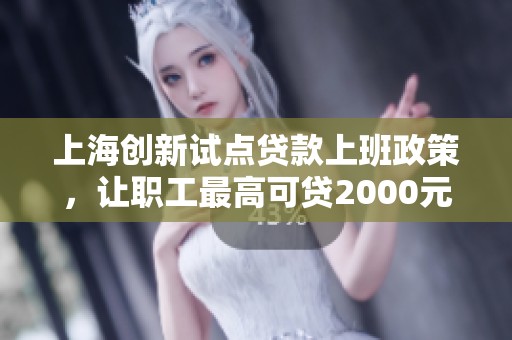 上海创新试点贷款上班政策，让职工最高可贷2000元解决资金难题