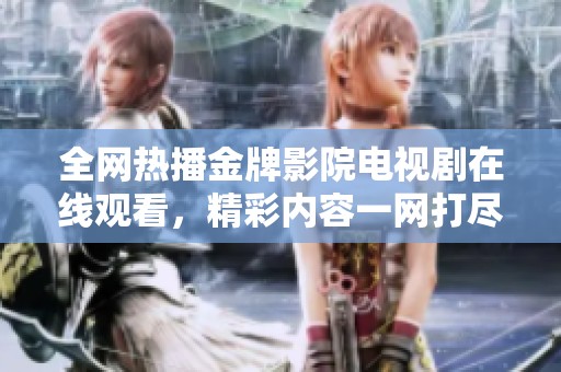 全网热播金牌影院电视剧在线观看，精彩内容一网打尽