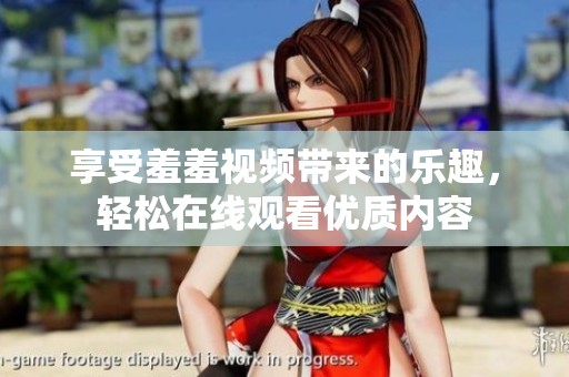 享受羞羞视频带来的乐趣，轻松在线观看优质内容