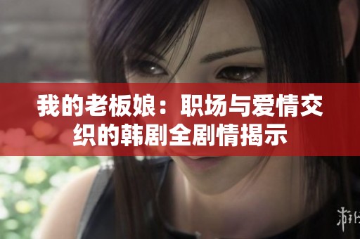 我的老板娘：职场与爱情交织的韩剧全剧情揭示