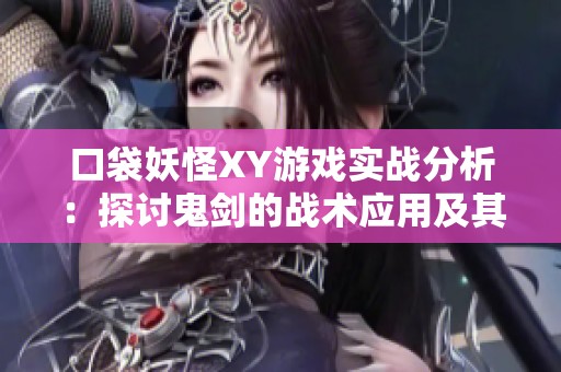 口袋妖怪XY游戏实战分析：探讨鬼剑的战术应用及其影响