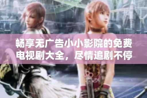 畅享无广告小小影院的免费电视剧大全，尽情追剧不停歇