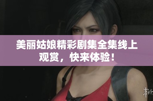 美丽姑娘精彩剧集全集线上观赏，快来体验！