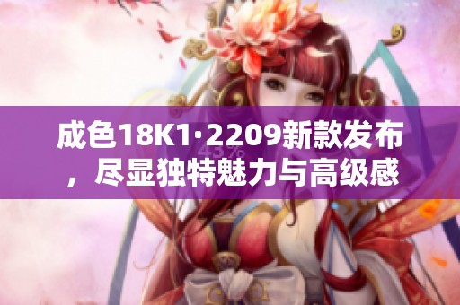 成色18K1·2209新款发布，尽显独特魅力与高级感
