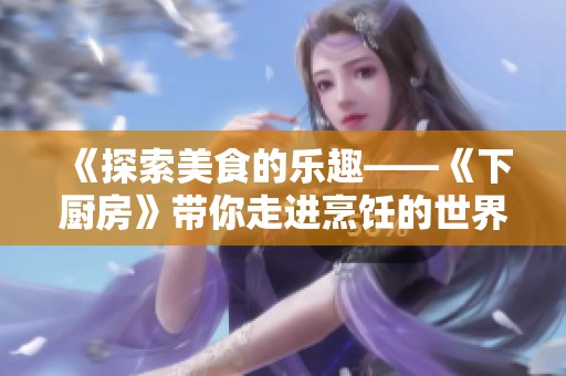 《探索美食的乐趣——《下厨房》带你走进烹饪的世界》