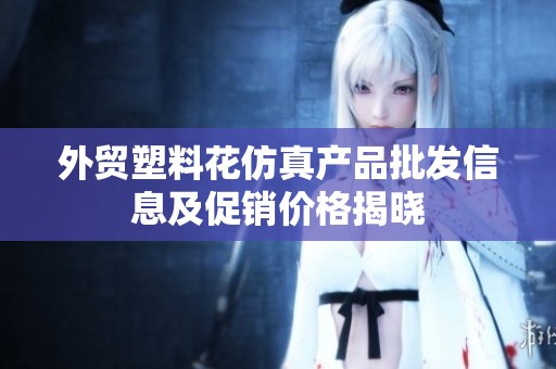外贸塑料花仿真产品批发信息及促销价格揭晓