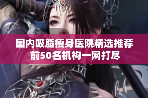 国内吸脂瘦身医院精选推荐 前50名机构一网打尽