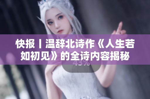 快报丨温辞北诗作《人生若如初见》的全诗内容揭秘
