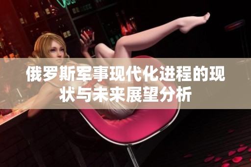 俄罗斯军事现代化进程的现状与未来展望分析