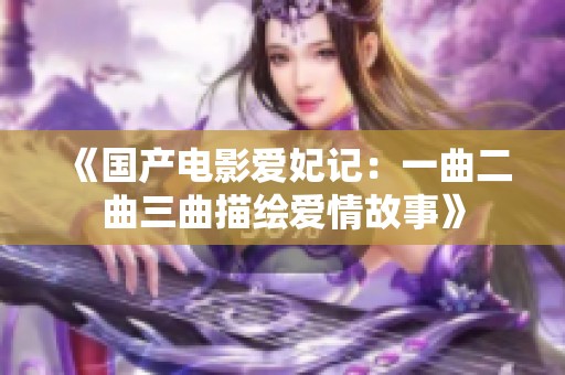 《国产电影爱妃记：一曲二曲三曲描绘爱情故事》