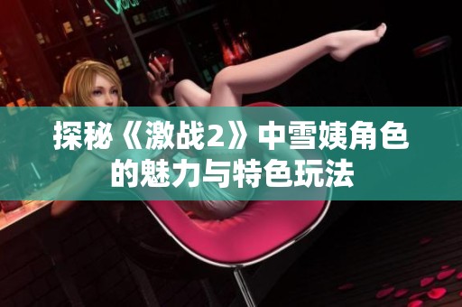 探秘《激战2》中雪姨角色的魅力与特色玩法