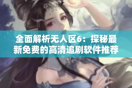 全面解析无人区6：探秘最新免费的高清追剧软件推荐