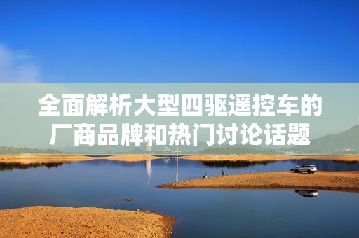全面解析大型四驱遥控车的厂商品牌和热门讨论话题