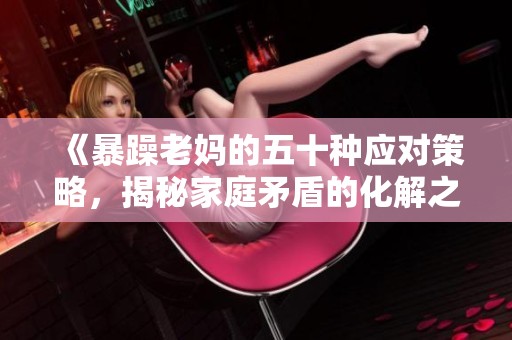 《暴躁老妈的五十种应对策略，揭秘家庭矛盾的化解之道》