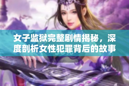 女子监狱完整剧情揭秘，深度剖析女性犯罪背后的故事