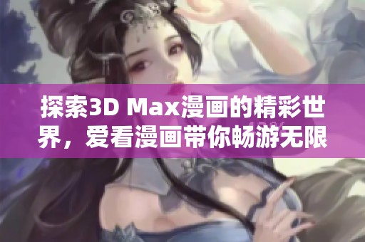 探索3D Max漫画的精彩世界，爱看漫画带你畅游无限创意
