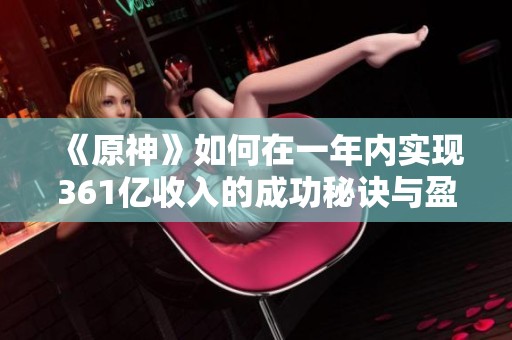 《原神》如何在一年内实现361亿收入的成功秘诀与盈利策略揭秘