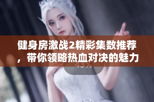 健身房激战2精彩集数推荐，带你领略热血对决的魅力