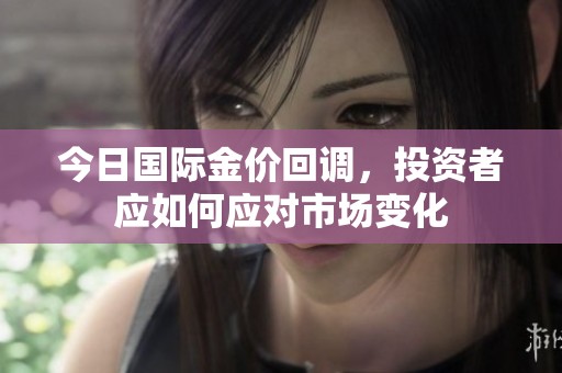 今日国际金价回调，投资者应如何应对市场变化