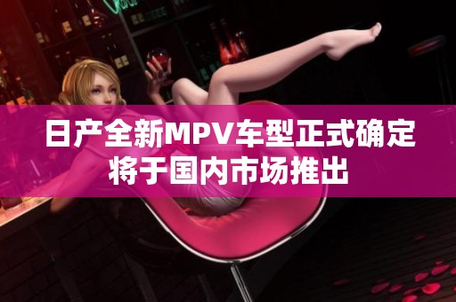 日产全新MPV车型正式确定将于国内市场推出
