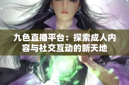 九色直播平台：探索成人内容与社交互动的新天地