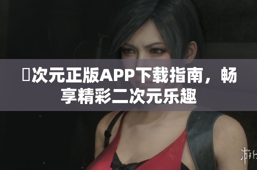 囧次元正版APP下载指南，畅享精彩二次元乐趣