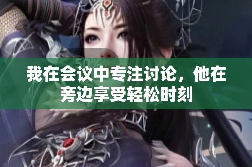我在会议中专注讨论，他在旁边享受轻松时刻
