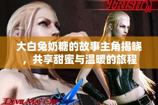 大白兔奶糖的故事主角揭晓，共享甜蜜与温暖的旅程