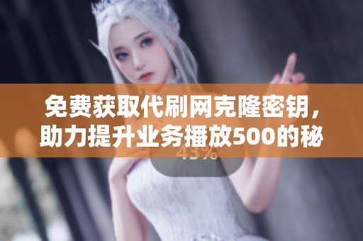 免费获取代刷网克隆密钥，助力提升业务播放500的秘籍分享