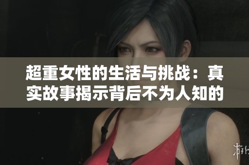 超重女性的生活与挑战：真实故事揭示背后不为人知的现实
