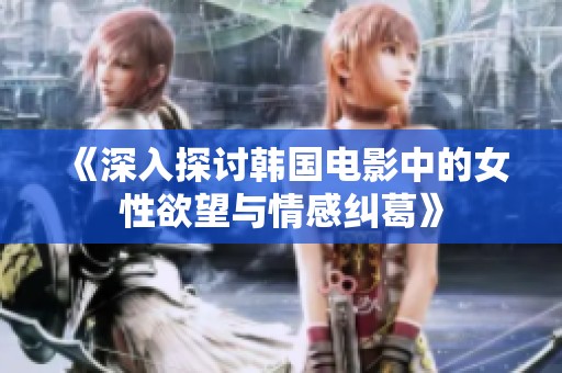 《深入探讨韩国电影中的女性欲望与情感纠葛》
