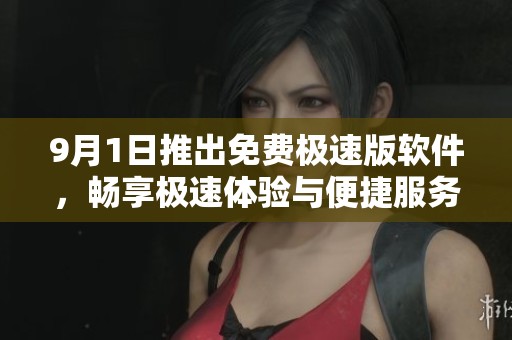 9月1日推出免费极速版软件，畅享极速体验与便捷服务