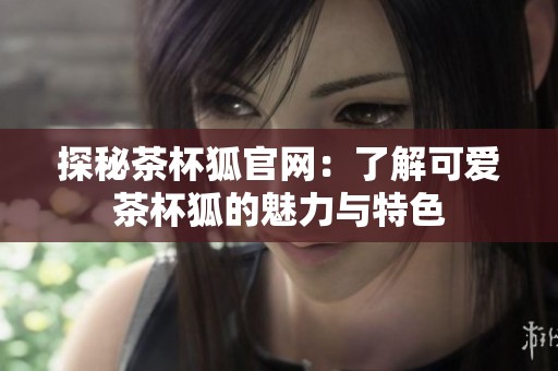 探秘茶杯狐官网：了解可爱茶杯狐的魅力与特色