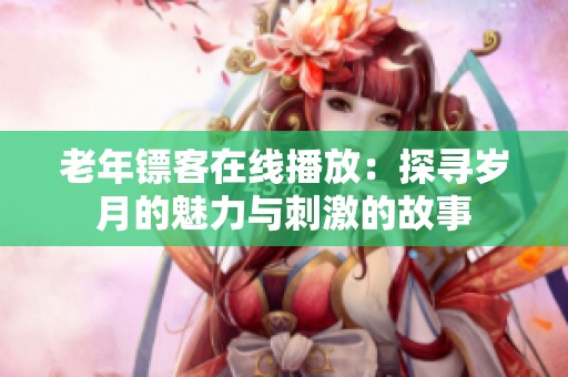 老年镖客在线播放：探寻岁月的魅力与刺激的故事
