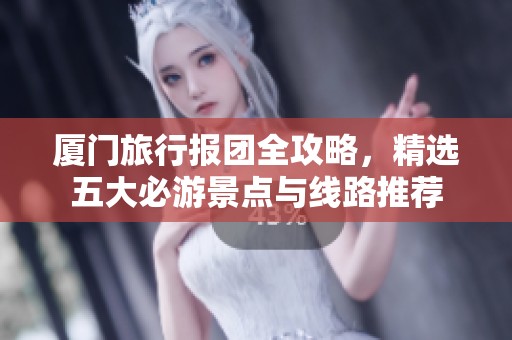 厦门旅行报团全攻略，精选五大必游景点与线路推荐
