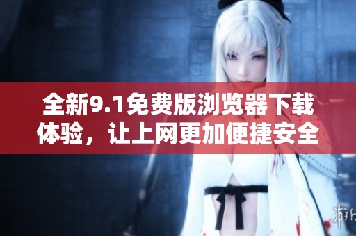 全新9.1免费版浏览器下载体验，让上网更加便捷安全