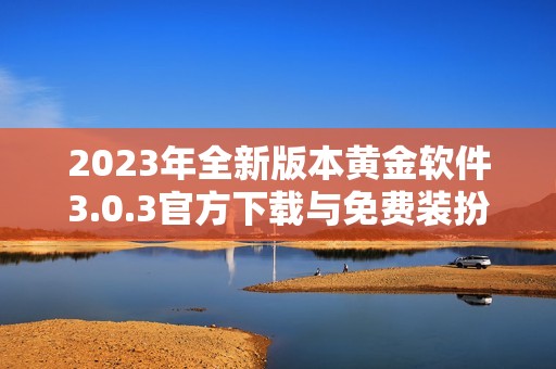 2023年全新版本黄金软件3.0.3官方下载与免费装扮指南