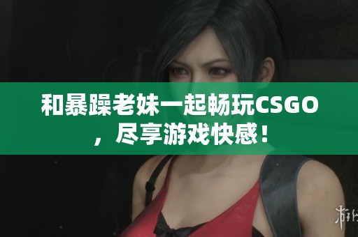 和暴躁老妹一起畅玩CSGO，尽享游戏快感！