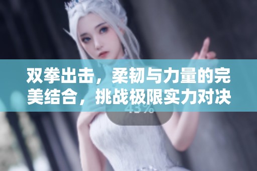 双拳出击，柔韧与力量的完美结合，挑战极限实力对决