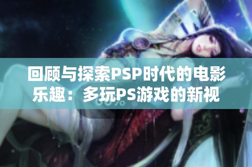 回顾与探索PSP时代的电影乐趣：多玩PS游戏的新视角