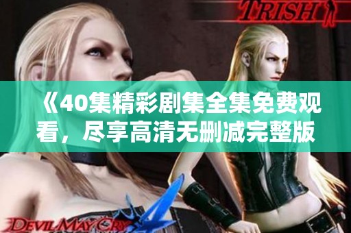 《40集精彩剧集全集免费观看，尽享高清无删减完整版》